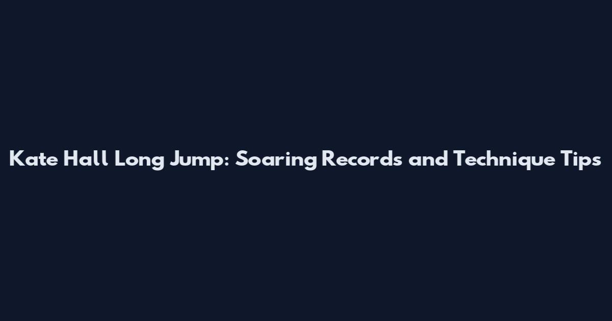 Kate Hall Long Jump: Soaring Records and Technique Tips