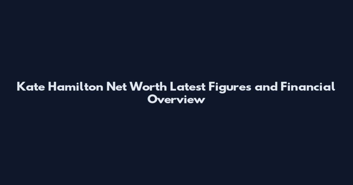 Kate Hamilton Net Worth Latest Figures and Financial Overview