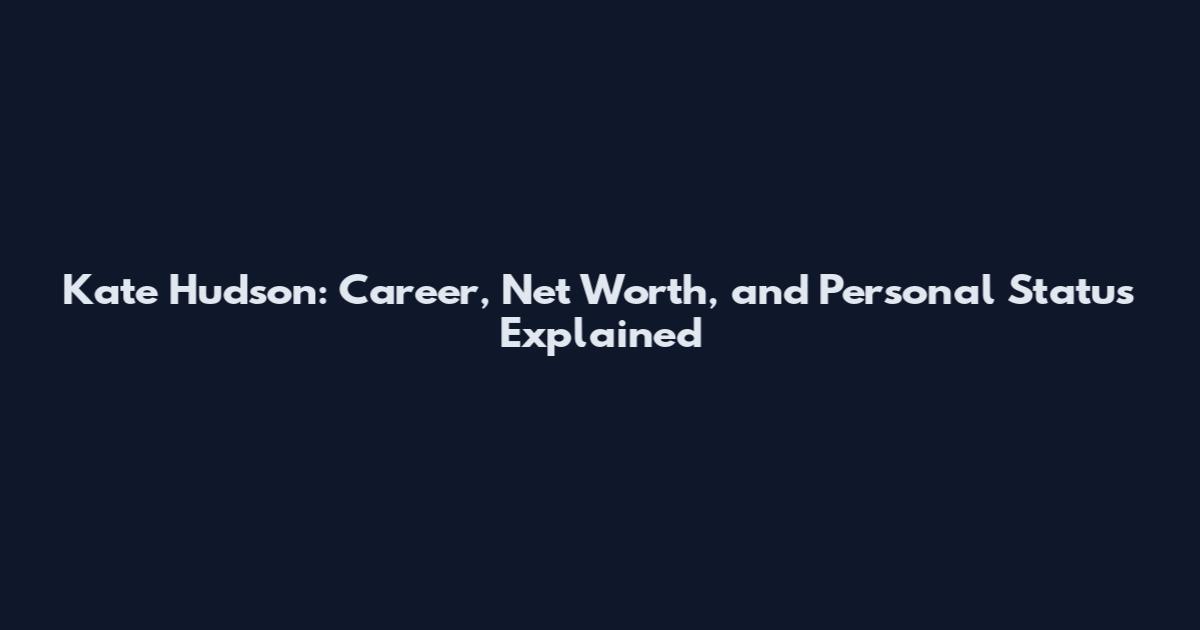 Kate Hudson: Career, Net Worth, and Personal Status Explained