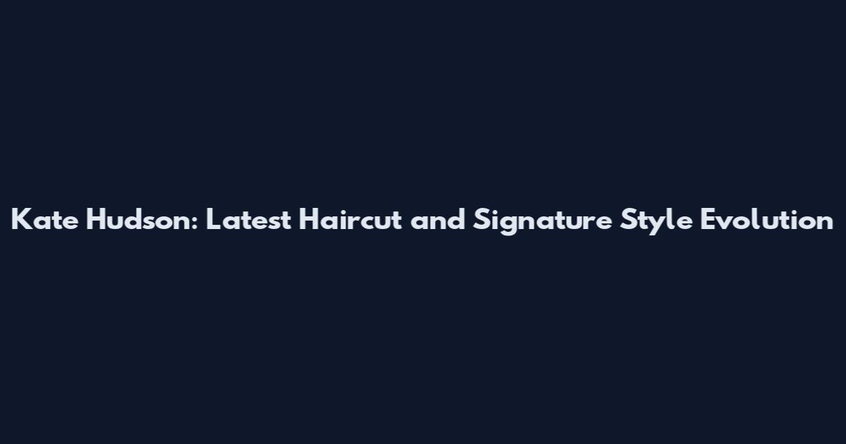 Kate Hudson: Latest Haircut and Signature Style Evolution