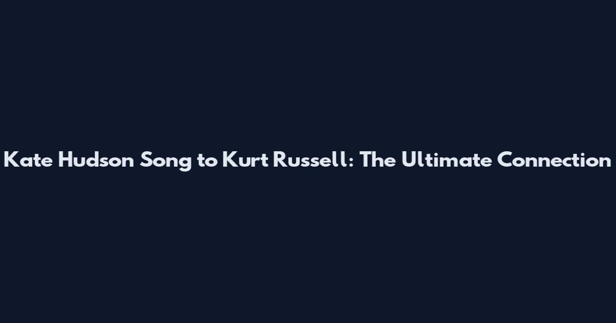 Kate Hudson Song to Kurt Russell: The Ultimate Connection