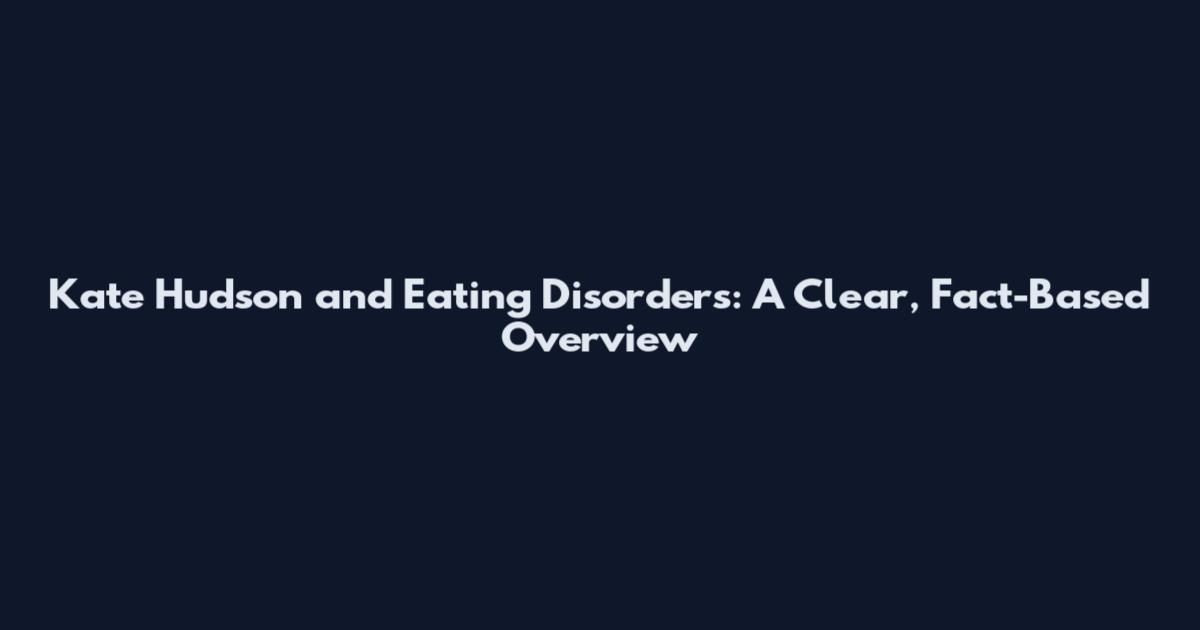 Kate Hudson and Eating Disorders: A Clear, Fact-Based Overview