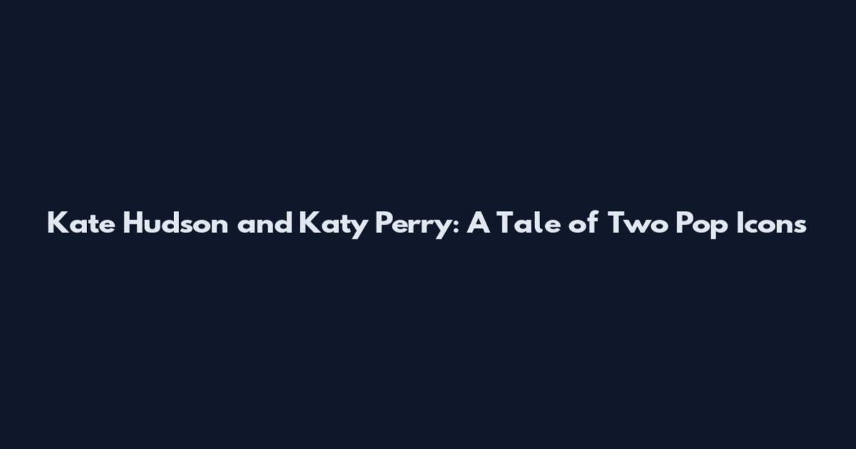 Kate Hudson and Katy Perry: A Tale of Two Pop Icons
