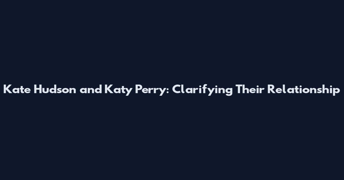 Kate Hudson and Katy Perry: Clarifying Their Relationship