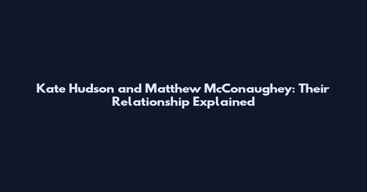Kate Hudson and Matthew McConaughey: Their Relationship Explained