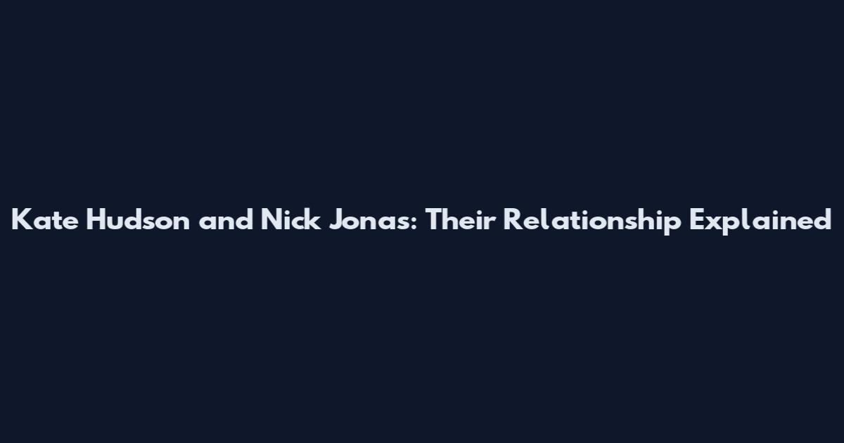 Kate Hudson and Nick Jonas: Their Relationship Explained
