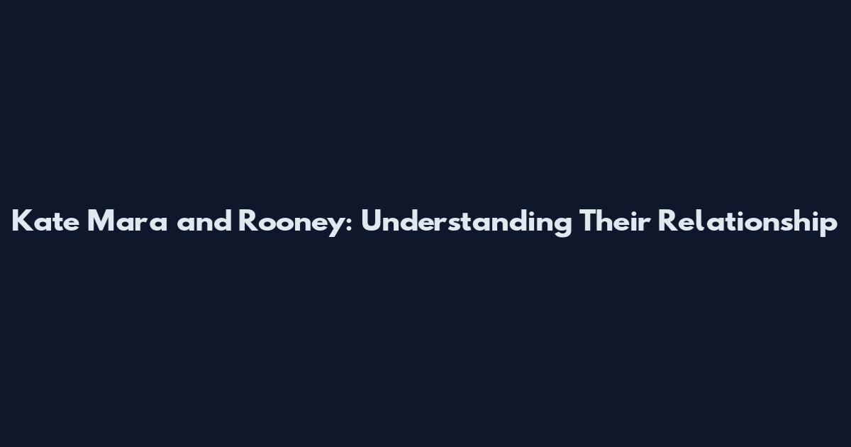 Kate Mara and Rooney: Understanding Their Relationship