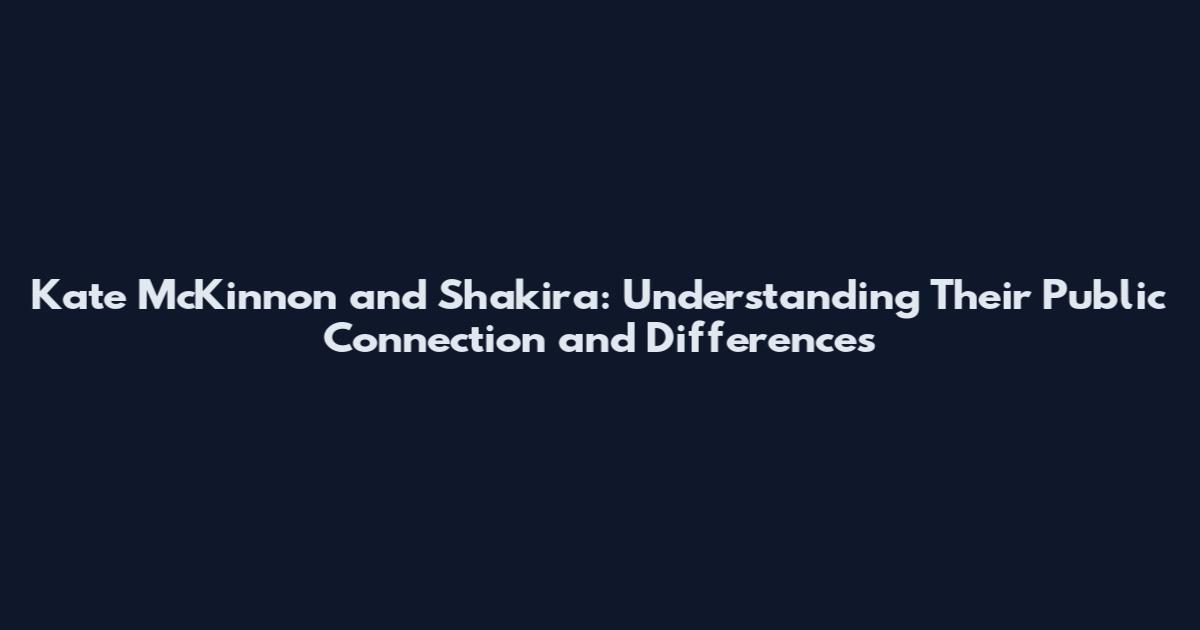 Kate McKinnon and Shakira: Understanding Their Public Connection and Differences