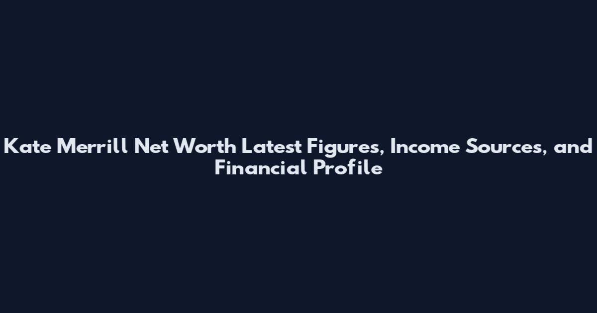 Kate Merrill Net Worth Latest Figures, Income Sources, and Financial Profile