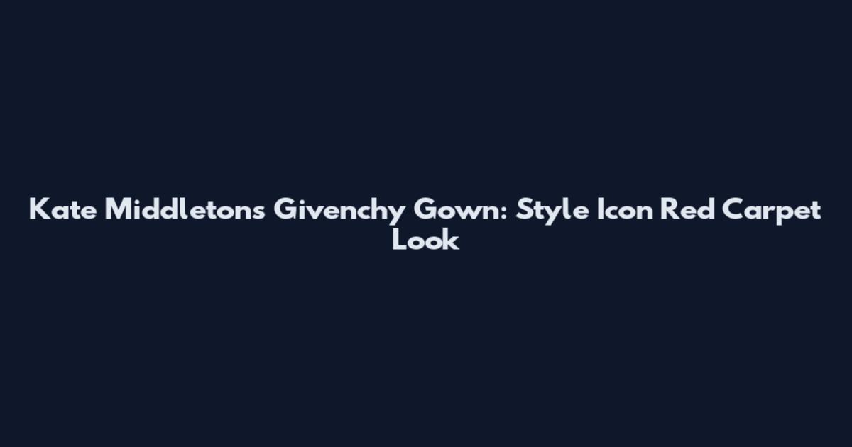 Kate Middleton's Givenchy Gown: Style Icon Red Carpet Look