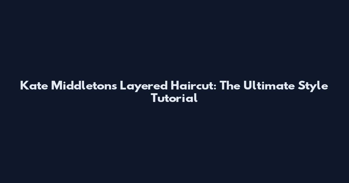 Kate Middleton's Layered Haircut: The Ultimate Style Tutorial