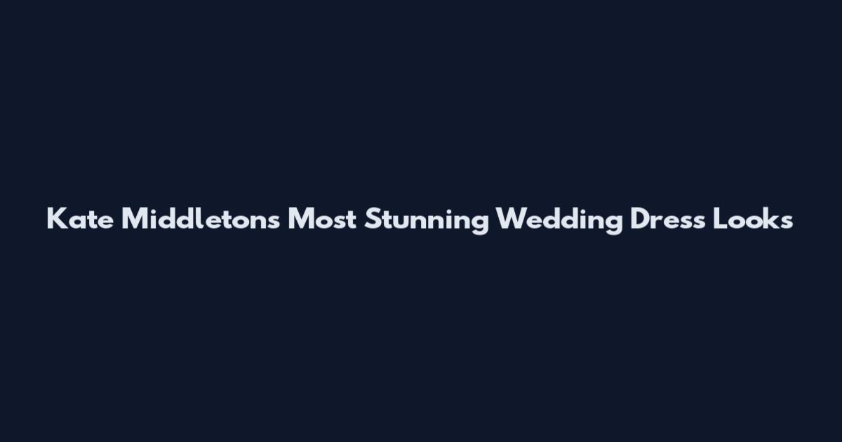 Kate Middleton's Most Stunning Wedding Dress Looks