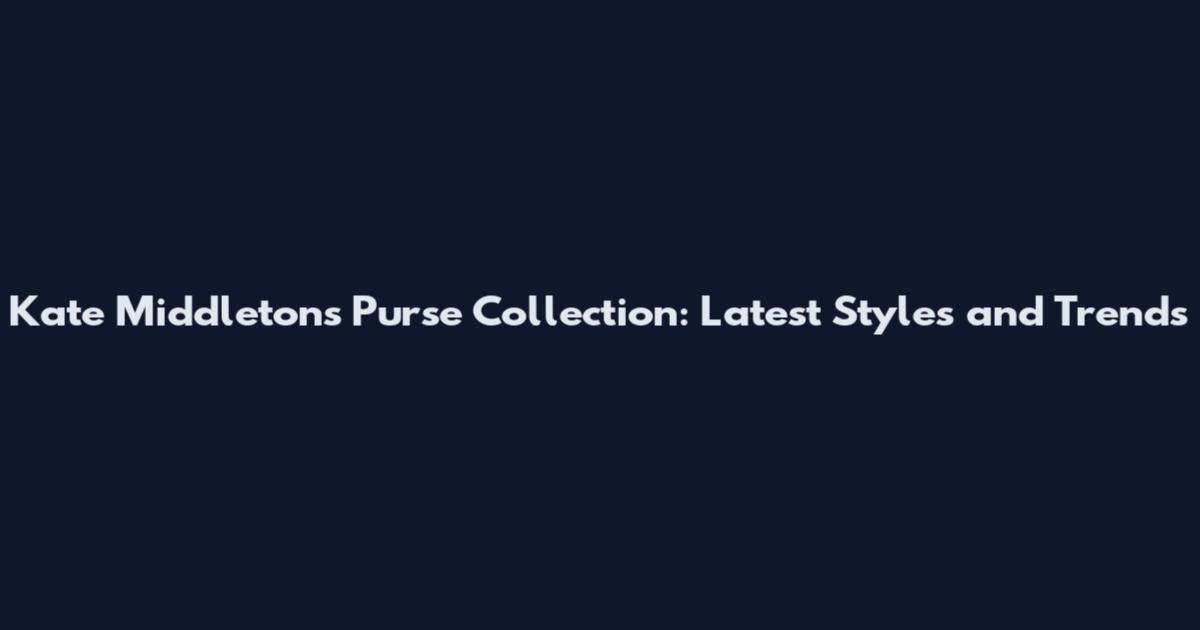 Kate Middleton's Purse Collection: Latest Styles and Trends