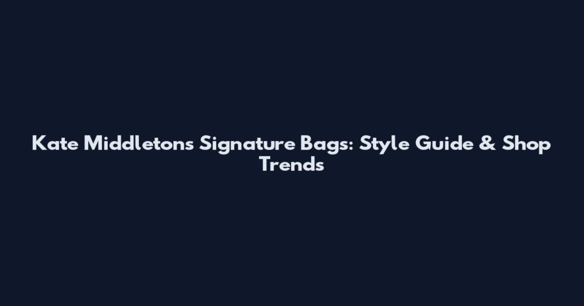 Kate Middleton's Signature Bags: Style Guide & Shop Trends