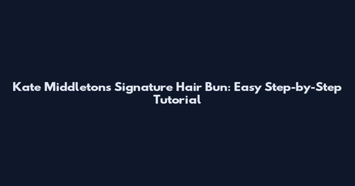 Kate Middleton's Signature Hair Bun: Easy Step-by-Step Tutorial
