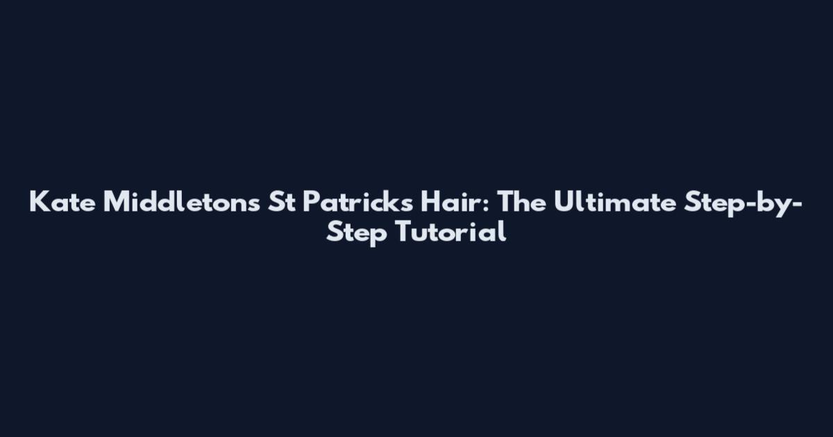 Kate Middleton's St Patrick's Hair: The Ultimate Step-by-Step Tutorial