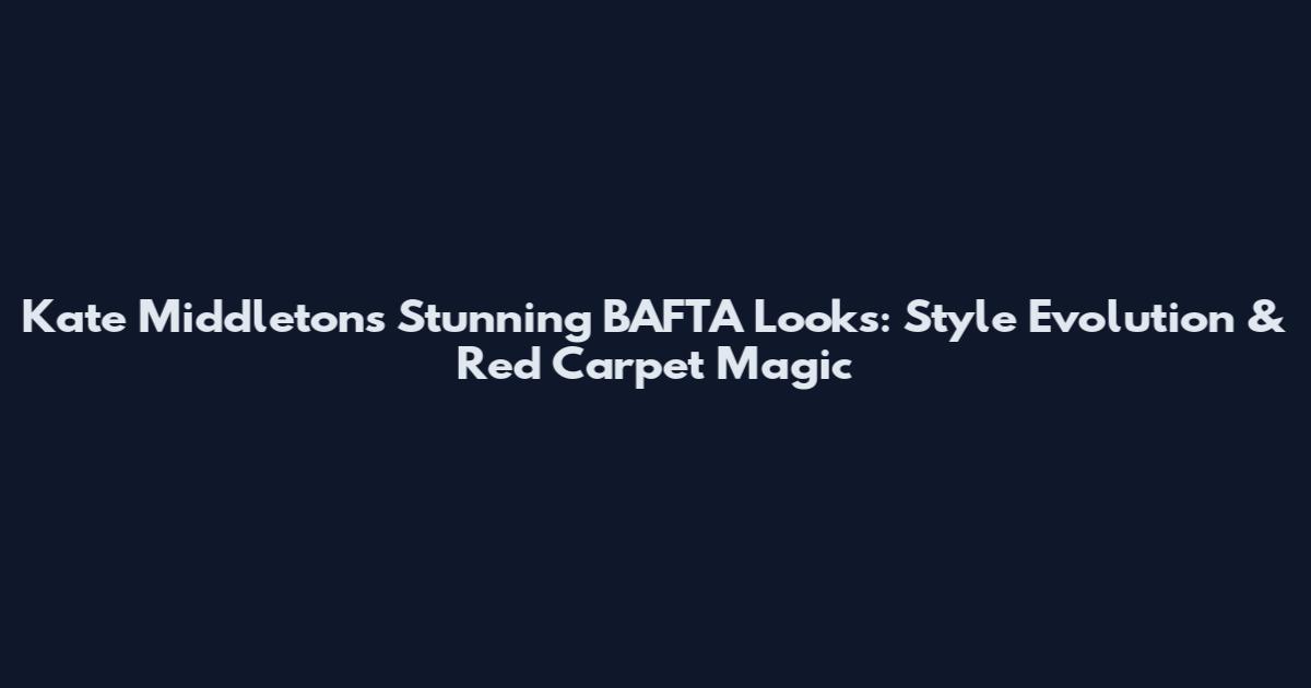 Kate Middleton's Stunning BAFTA Looks: Style Evolution & Red Carpet Magic