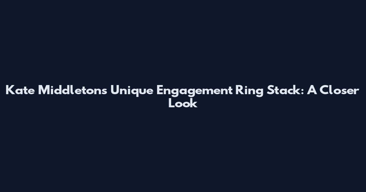 Kate Middleton's Unique Engagement Ring Stack: A Closer Look
