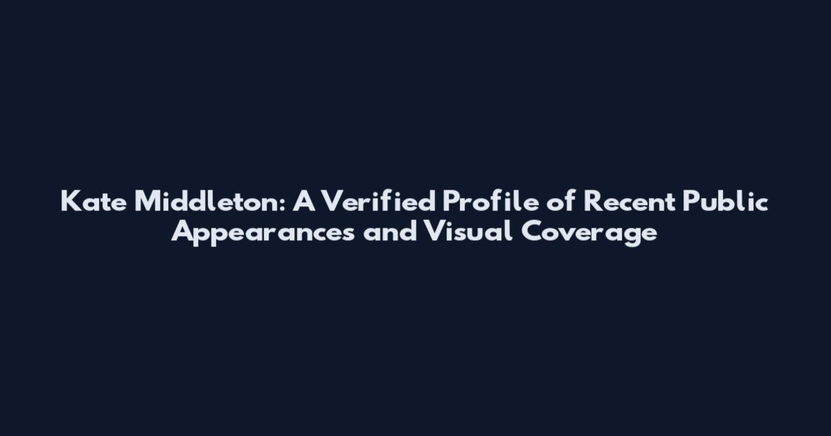 Kate Middleton: A Verified Profile of Recent Public Appearances and Visual Coverage