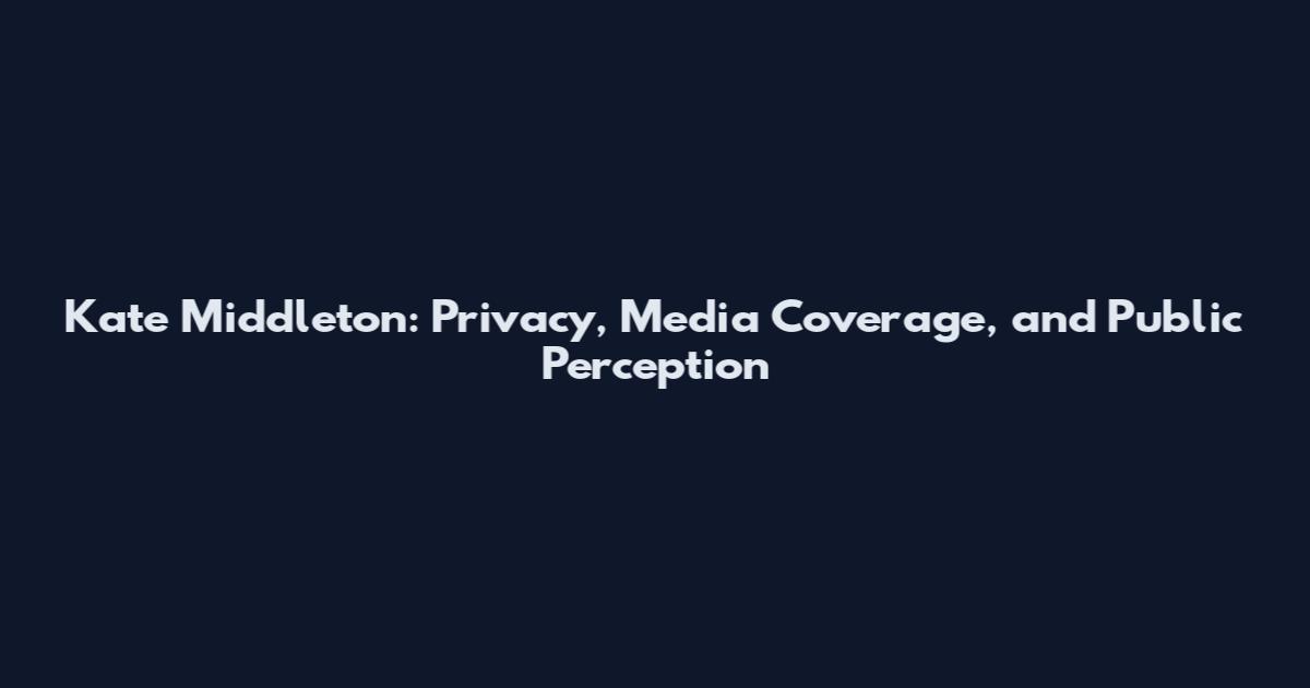 Kate Middleton: Privacy, Media Coverage, and Public Perception