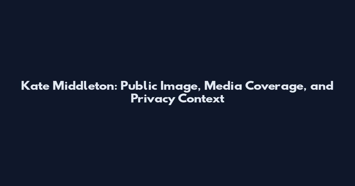 Kate Middleton: Public Image, Media Coverage, and Privacy Context