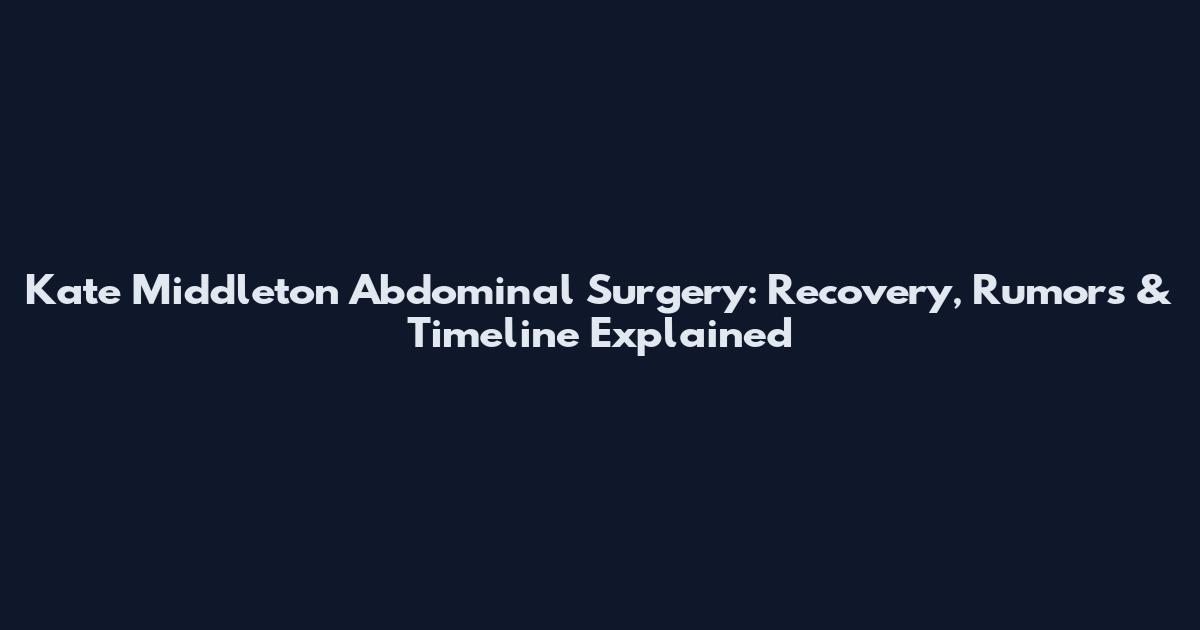 Kate Middleton Abdominal Surgery: Recovery, Rumors & Timeline Explained
