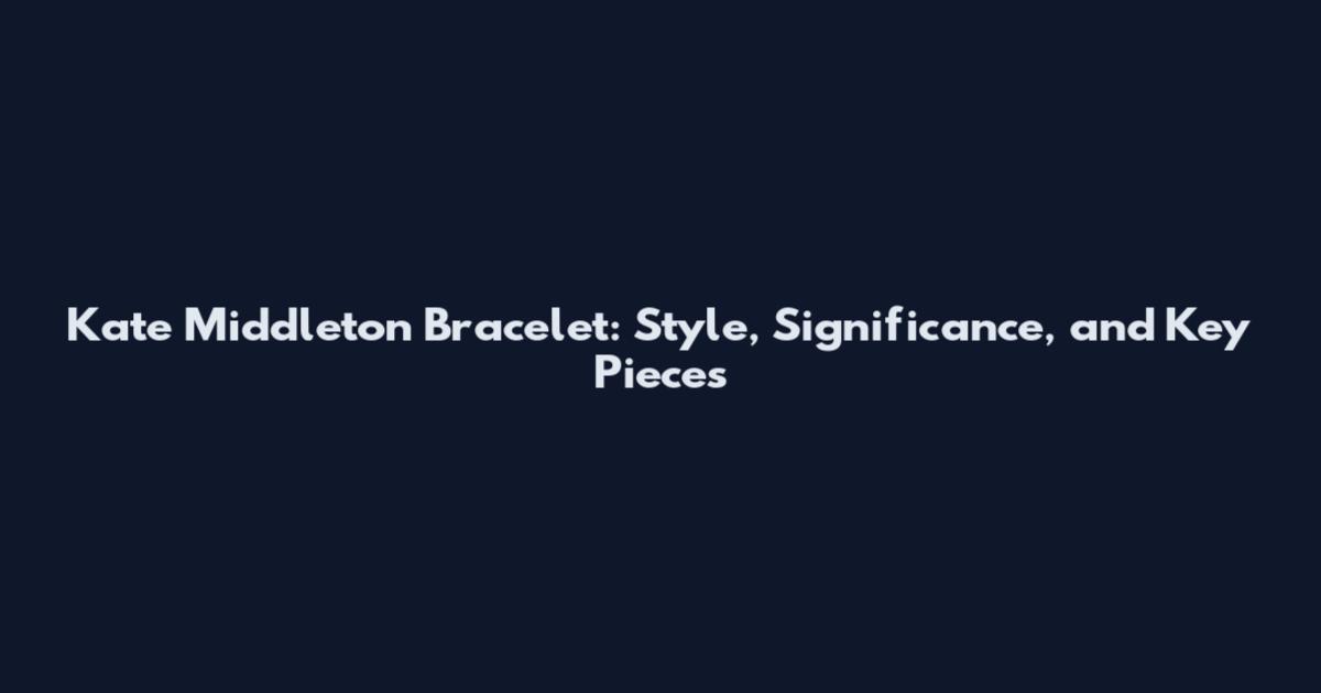 Kate Middleton Bracelet: Style, Significance, and Key Pieces