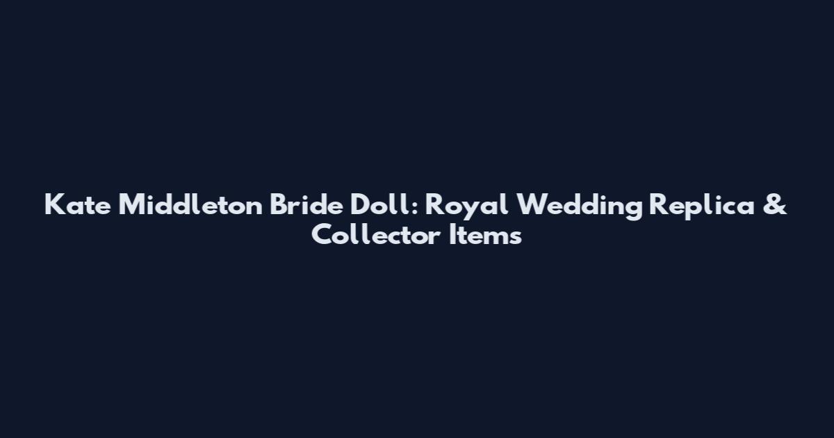 Kate Middleton Bride Doll: Royal Wedding Replica & Collector Items