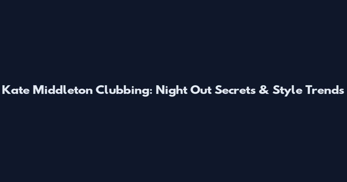 Kate Middleton Clubbing: Night Out Secrets & Style Trends