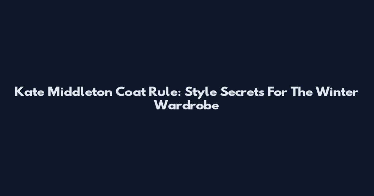 Kate Middleton Coat Rule: Style Secrets For The Winter Wardrobe