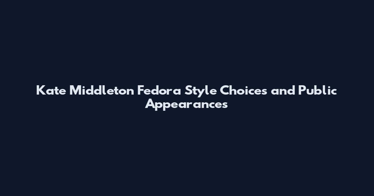 Kate Middleton Fedora Style Choices and Public Appearances