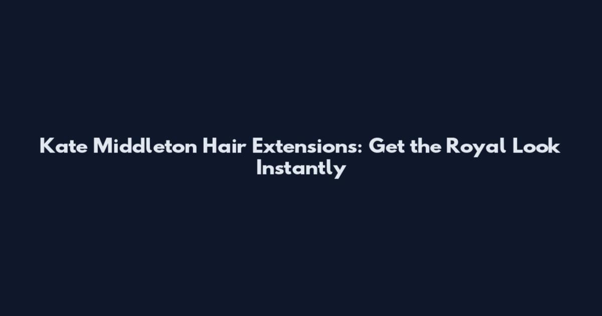 Kate Middleton Hair Extensions: Get the Royal Look Instantly