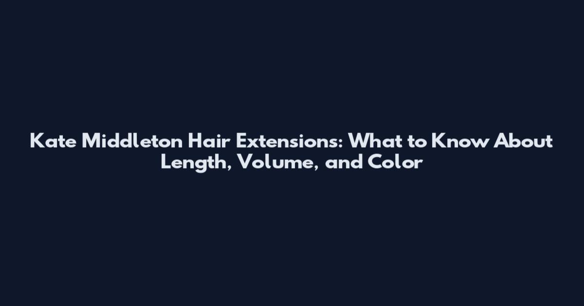 Kate Middleton Hair Extensions: What to Know About Length, Volume, and Color