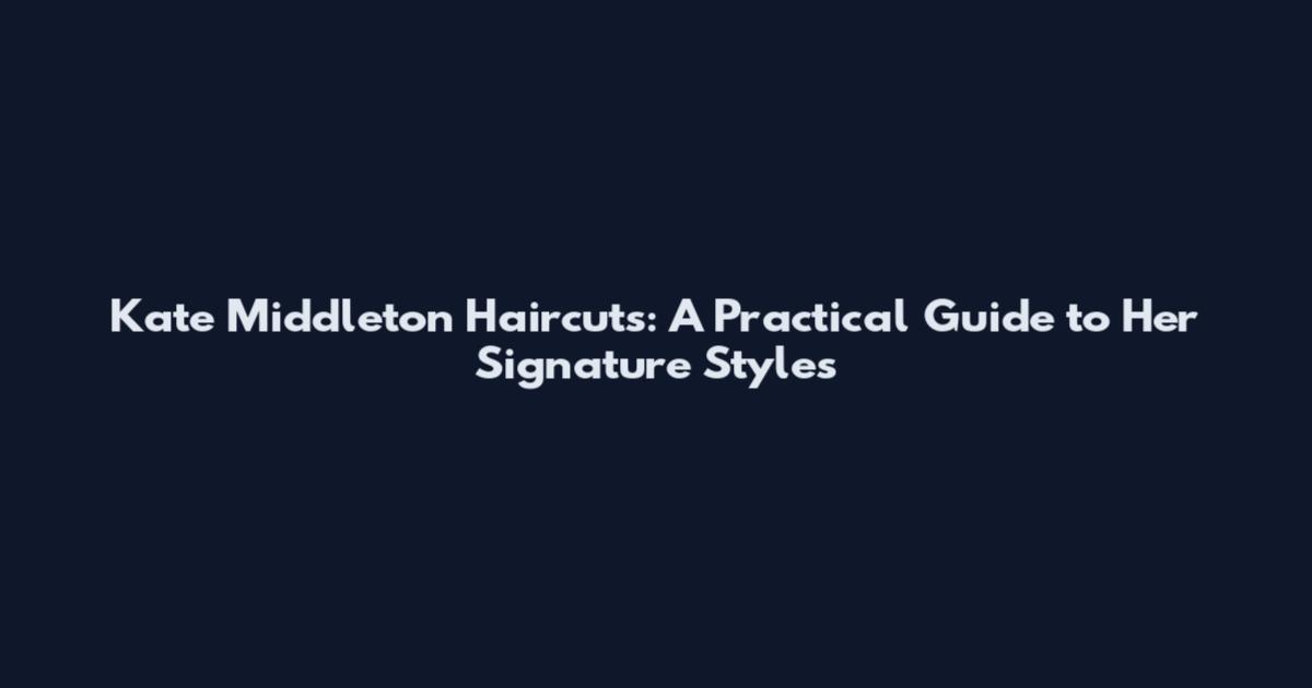 Kate Middleton Haircuts: A Practical Guide to Her Signature Styles