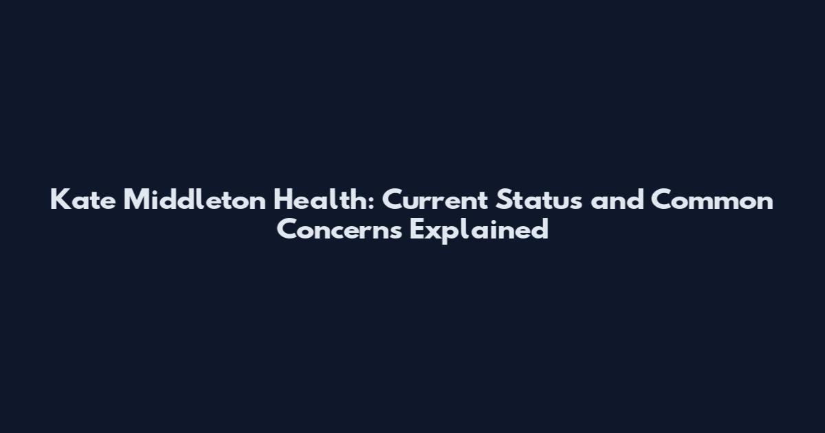 Kate Middleton Health: Current Status and Common Concerns Explained