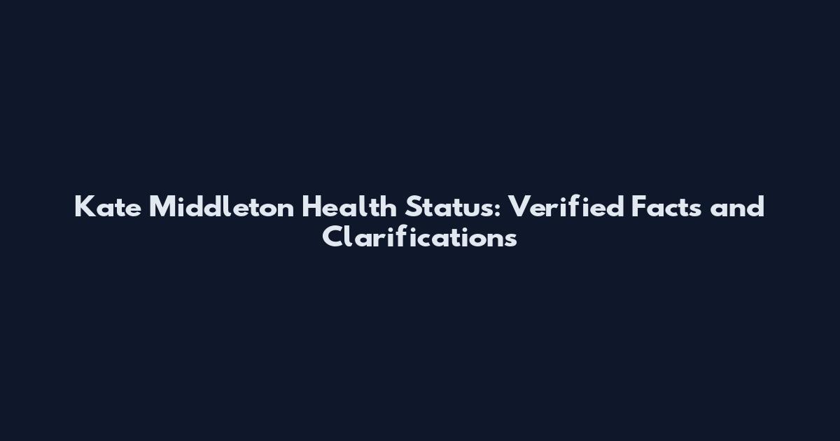 Kate Middleton Health Status: Verified Facts and Clarifications