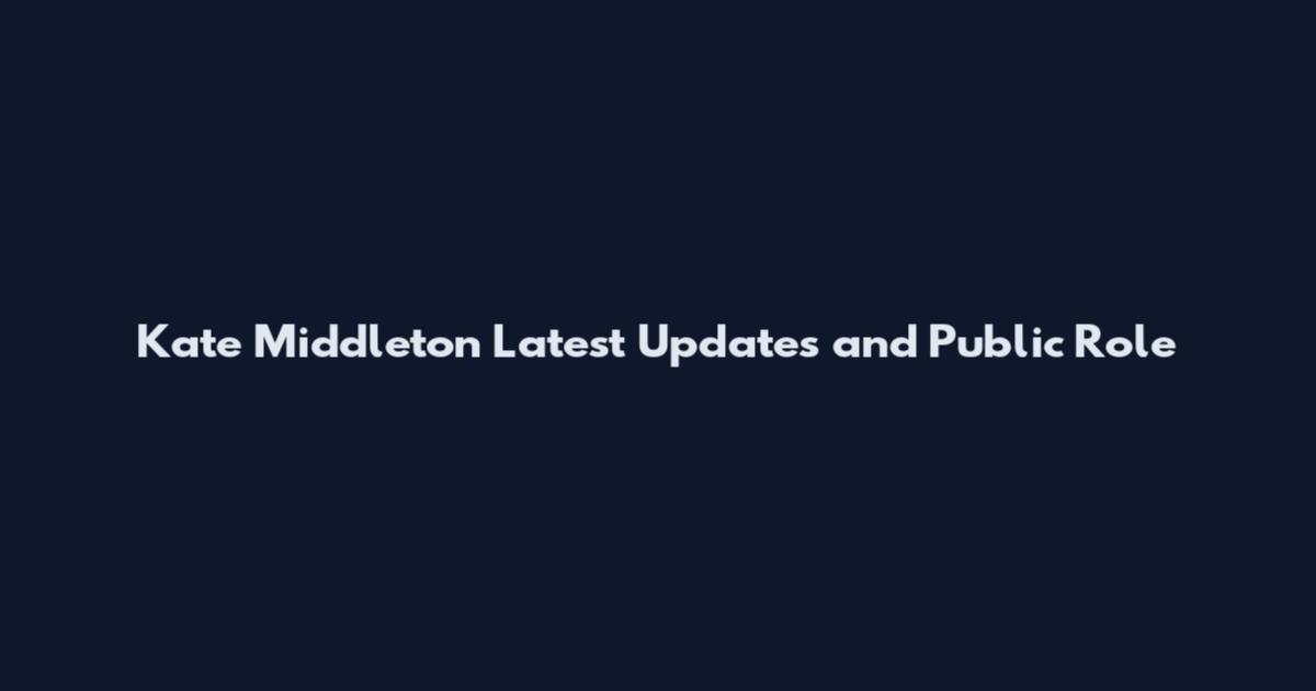 Kate Middleton Latest Updates and Public Role