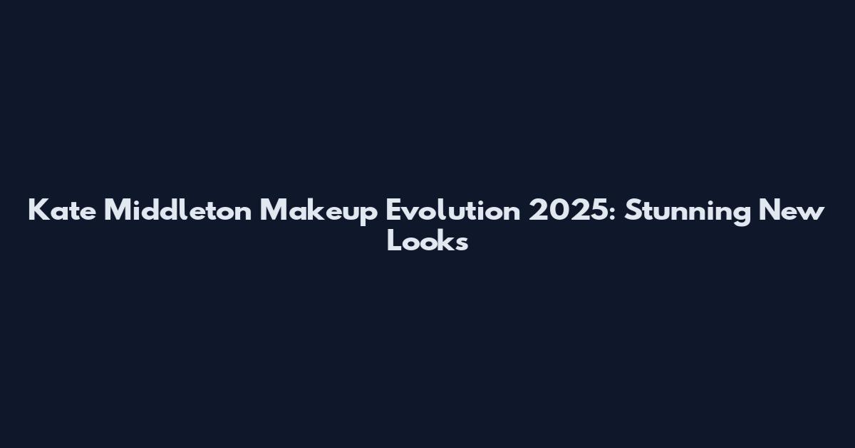 Kate Middleton Makeup Evolution 2025: Stunning New Looks