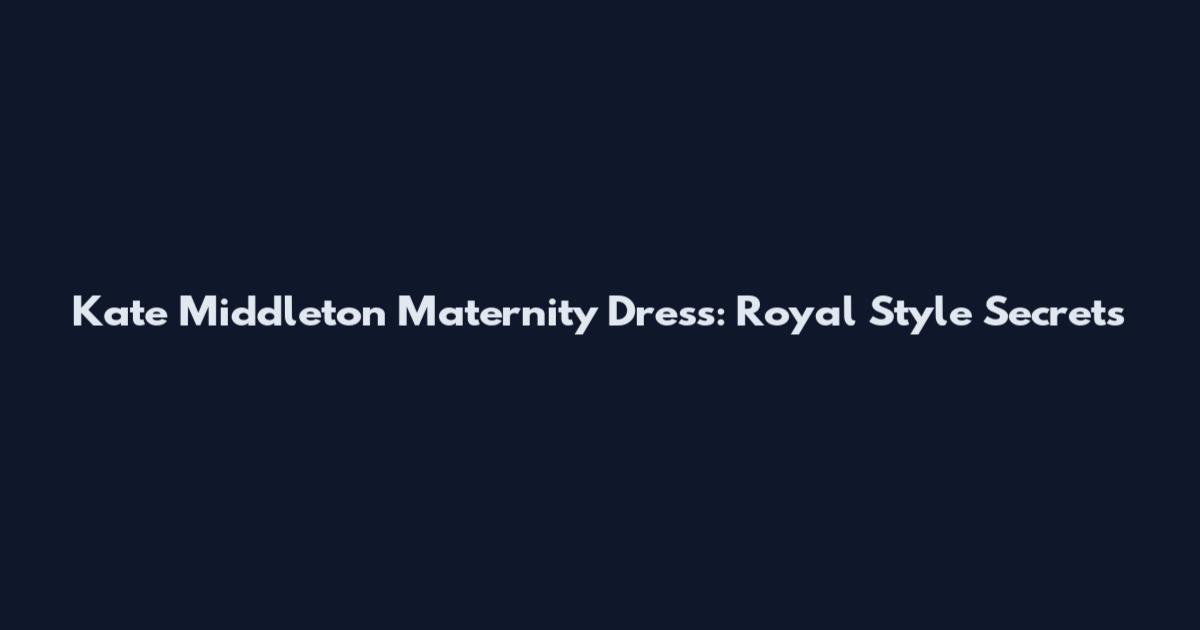 Kate Middleton Maternity Dress: Royal Style Secrets