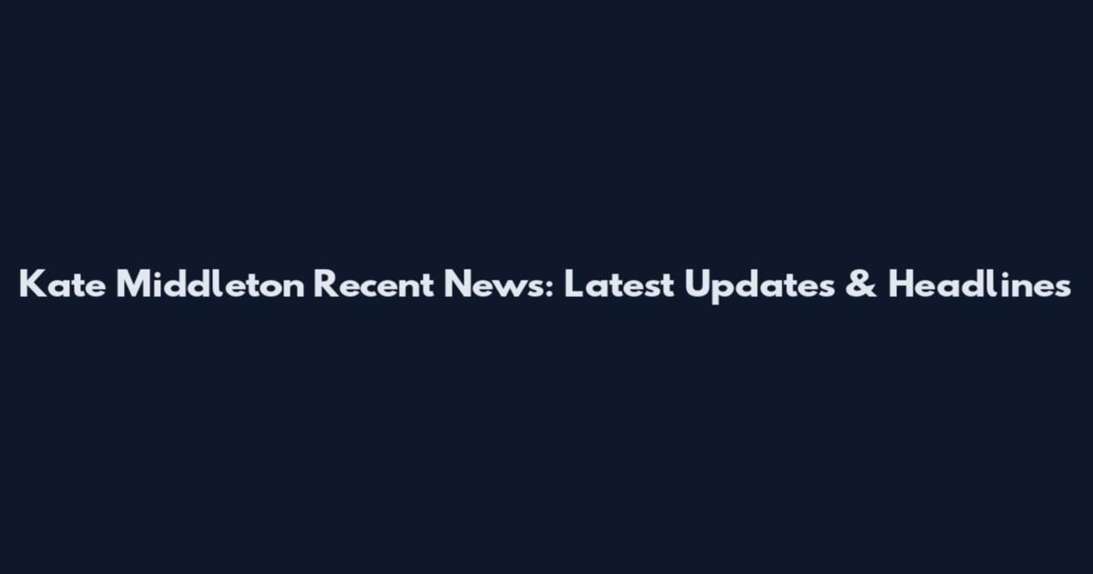 Kate Middleton Recent News: Latest Updates & Headlines