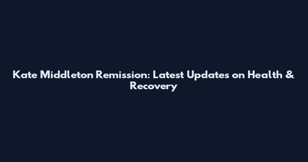 Kate Middleton Remission: Latest Updates on Health & Recovery
