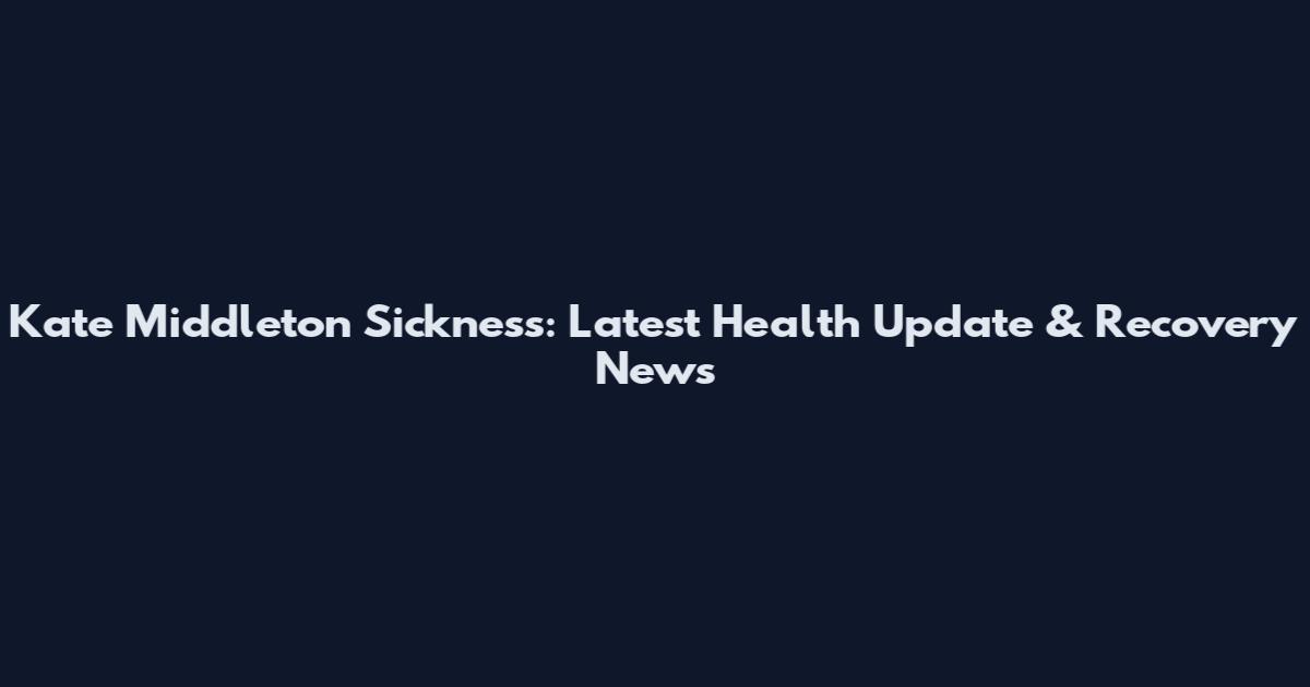 Kate Middleton Sickness: Latest Health Update & Recovery News