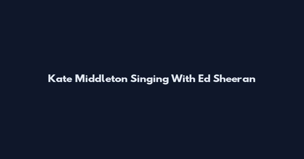 Kate Middleton Singing With Ed Sheeran