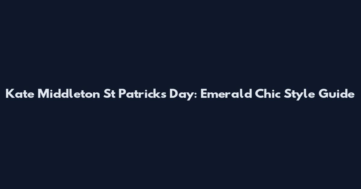 Kate Middleton St Patrick's Day: Emerald Chic Style Guide