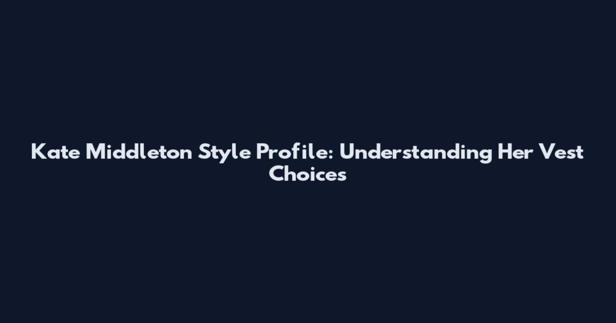 Kate Middleton Style Profile: Understanding Her Vest Choices