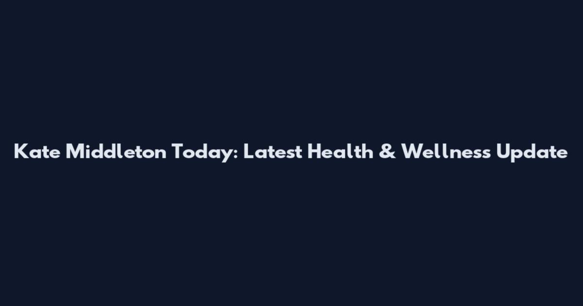 Kate Middleton Today: Latest Health & Wellness Update