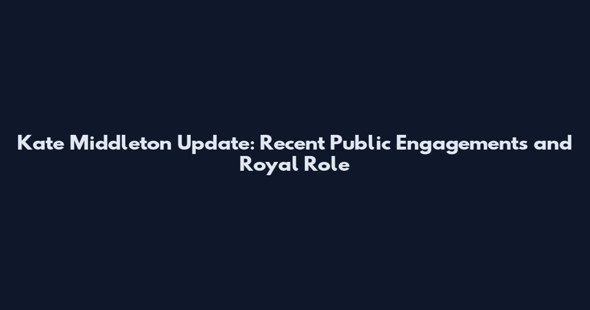 Kate Middleton Update: Recent Public Engagements and Royal Role