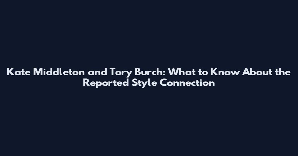 Kate Middleton and Tory Burch: What to Know About the Reported Style Connection