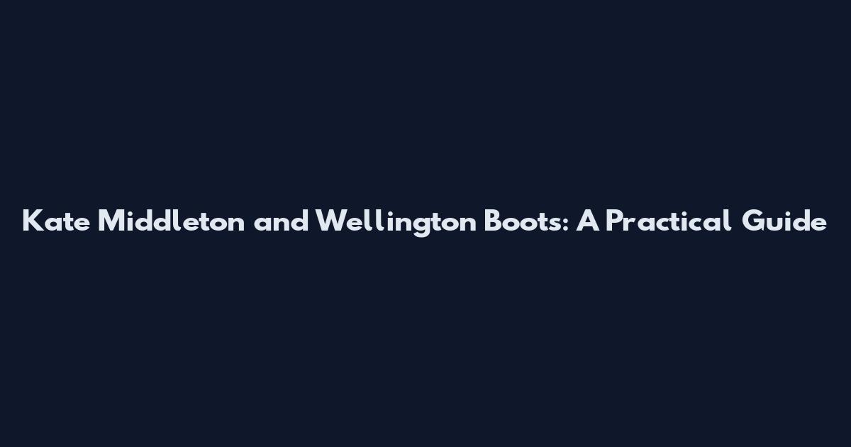 Kate Middleton and Wellington Boots: A Practical Guide