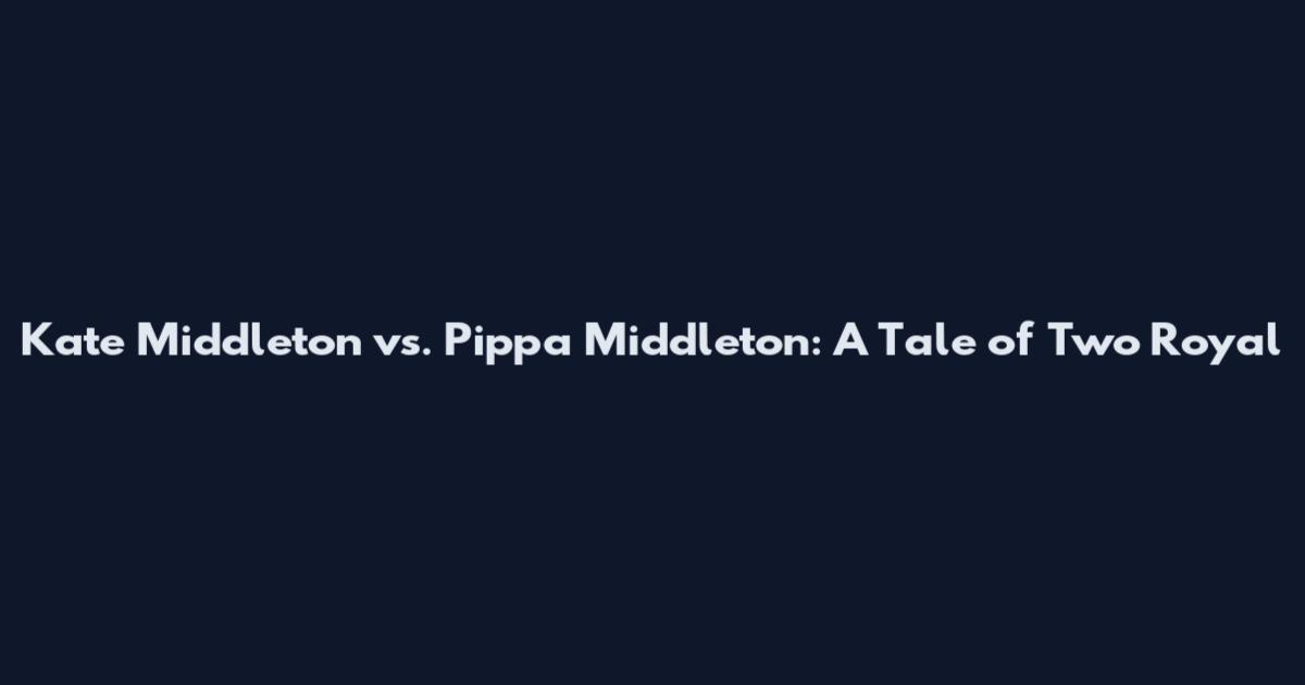 Kate Middleton vs. Pippa Middleton: A Tale of Two Royal